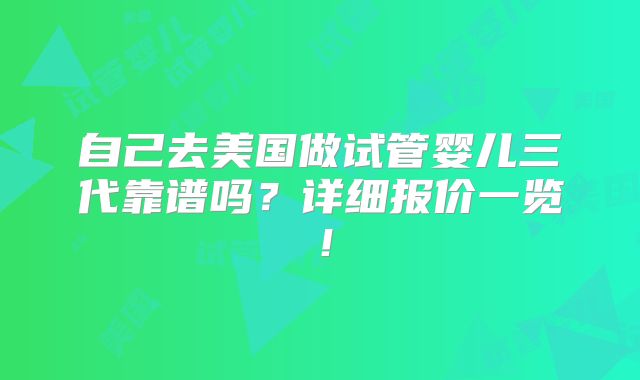 自己去美国做试管婴儿三代靠谱吗?详细报价一览!