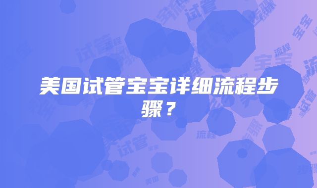 美国试管宝宝详细流程步骤？
