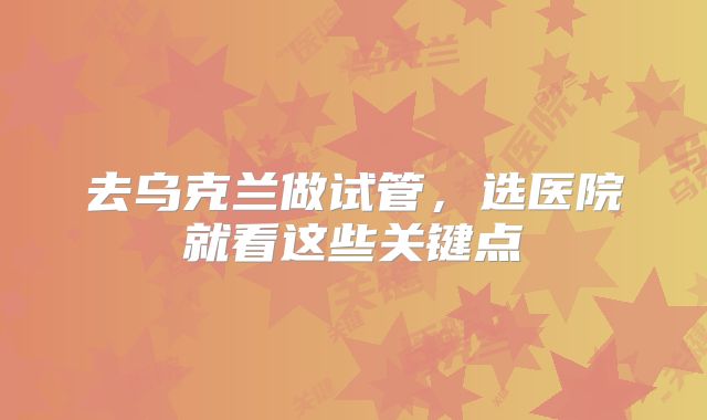 去乌克兰做试管，选医院就看这些关键点