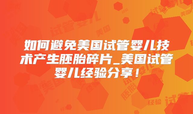 如何避免美国试管婴儿技术产生胚胎碎片_美国试管婴儿经验分享！