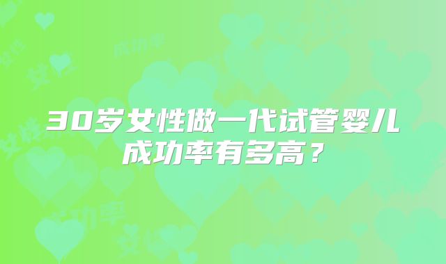 30岁女性做一代试管婴儿成功率有多高？