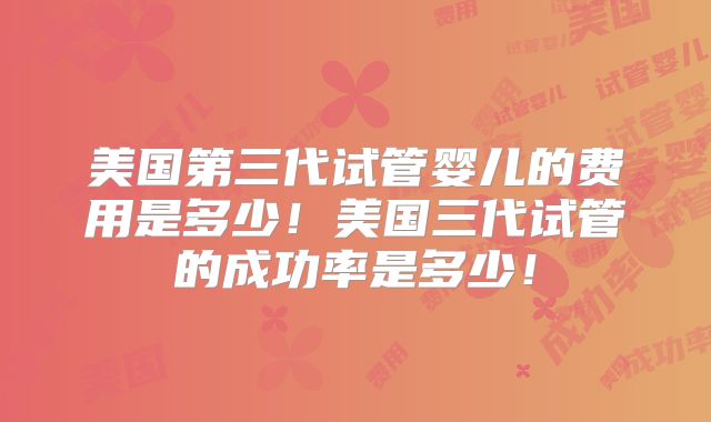 美国第三代试管婴儿的费用是多少！美国三代试管的成功率是多少！