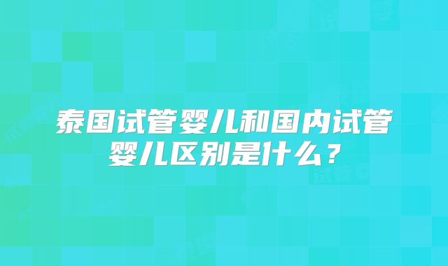 泰国试管婴儿和国内试管婴儿区别是什么？