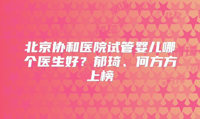 北京协和医院试管婴儿哪个医生好？郁琦、何方方上榜
