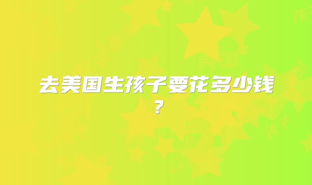 去美国生孩子要花多少钱？