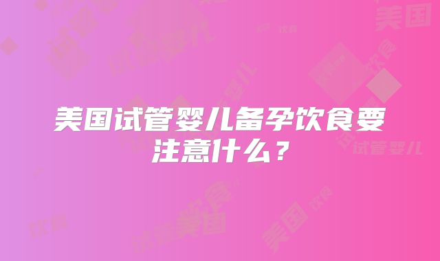 美国试管婴儿备孕饮食要注意什么？