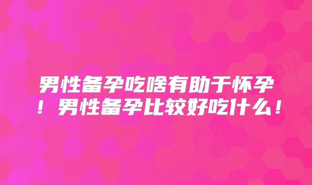 男性备孕吃啥有助于怀孕!男性备孕比较好吃什么!
