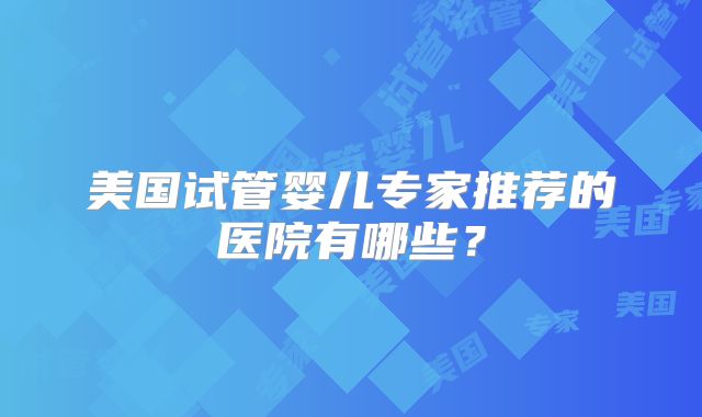 美国试管婴儿专家推荐的医院有哪些？
