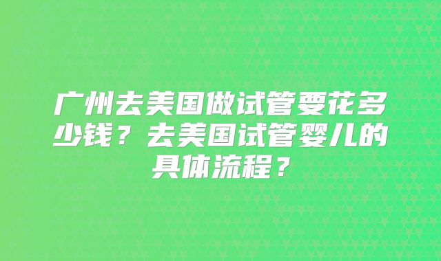广州去美国做试管要花多少钱？去美国试管婴儿的具体流程？