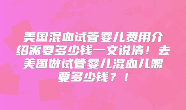 美国混血试管婴儿费用介绍需要多少钱一文说清！去美国做试管婴儿混血儿需要多少钱？！