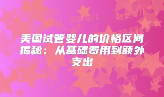 美国试管婴儿的价格区间揭秘:从基础费用到额外支出