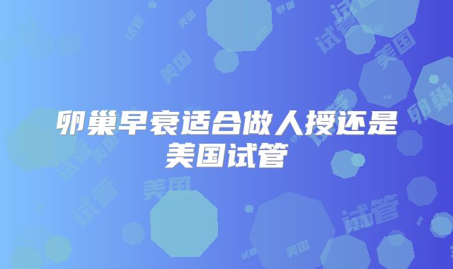 卵巢早衰适合做人授还是美国试管