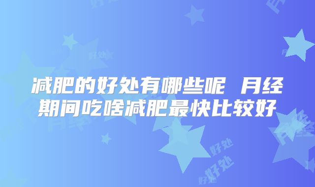 减肥的好处有哪些呢 月经期间吃啥减肥最快比较好