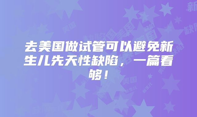 去美国做试管可以避免新生儿先天性缺陷，一篇看够！