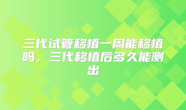 三代试管移植一周能移植吗，三代移植后多久能测出
