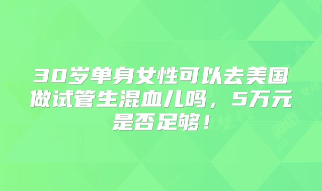 30岁单身女性可以去美国做试管生混血儿吗，5万元是否足够！