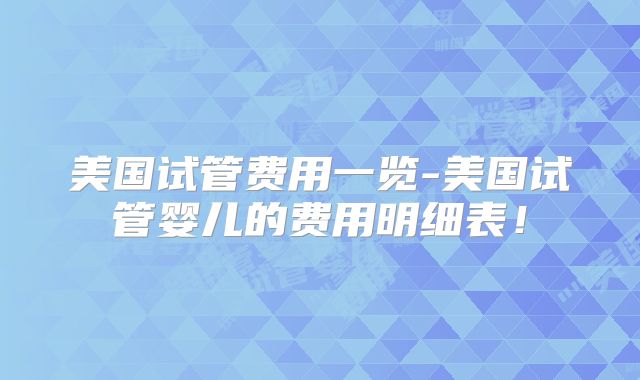 美国试管费用一览-美国试管婴儿的费用明细表！