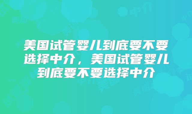 美国试管婴儿到底要不要选择中介,美国试管婴儿到底要不要选择中介