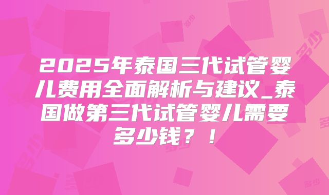 2025年泰国三代试管婴儿费用全面解析与建议_泰国做第三代试管婴儿需要多少钱？！