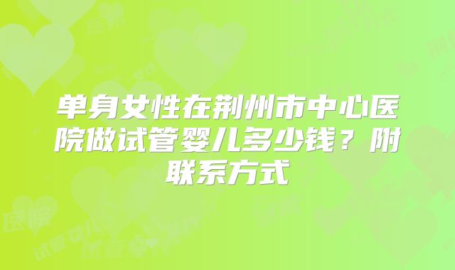 单身女性在荆州市中心医院做试管婴儿多少钱？附联系方式