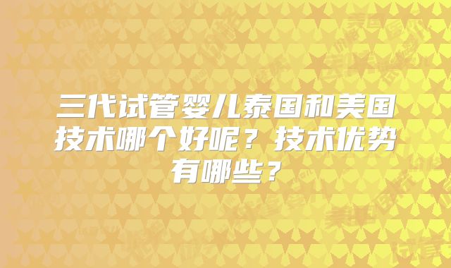 三代试管婴儿泰国和美国技术哪个好呢？技术优势有哪些？