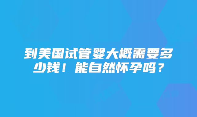 到美国试管婴大概需要多少钱!能自然怀孕吗?