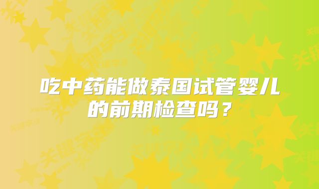 吃中药能做泰国试管婴儿的前期检查吗？