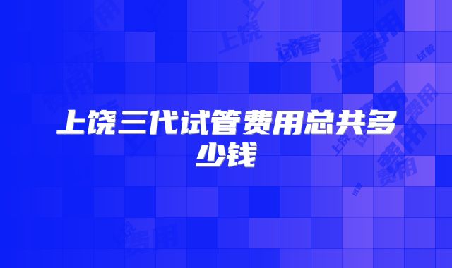 上饶三代试管费用总共多少钱