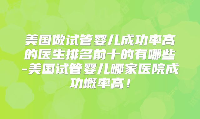 美国做试管婴儿成功率高的医生排名前十的有哪些-美国试管婴儿哪家医院成功概率高！