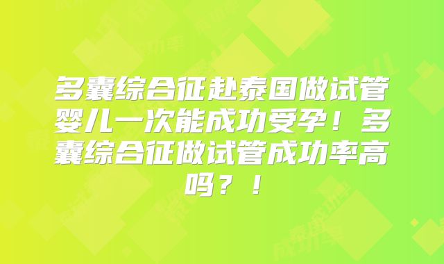 多囊综合征赴泰国做试管婴儿一次能成功受孕！多囊综合征做试管成功率高吗？！