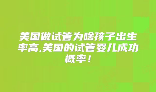 美国做试管为啥孩子出生率高,美国的试管婴儿成功概率!