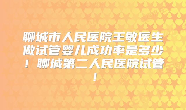 聊城市人民医院王敏医生做试管婴儿成功率是多少！聊城第二人民医院试管！