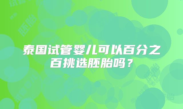 泰国试管婴儿可以百分之百挑选胚胎吗？