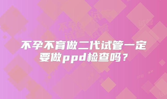 不孕不育做二代试管一定要做ppd检查吗？