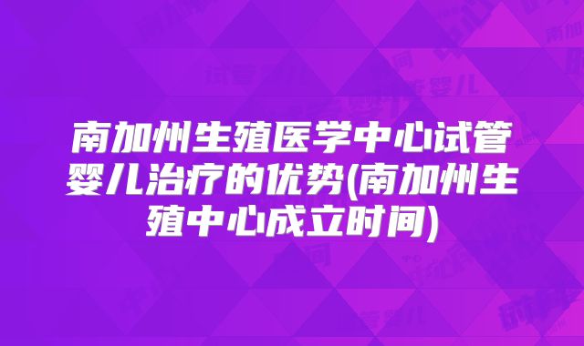 南加州生殖医学中心试管婴儿治疗的优势(南加州生殖中心成立时间)