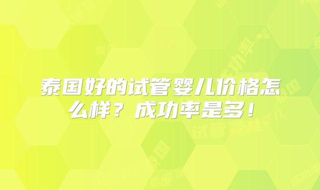 泰国好的试管婴儿价格怎么样？成功率是多！