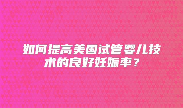 如何提高美国试管婴儿技术的良好妊娠率？