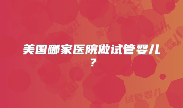 美国哪家医院做试管婴儿？