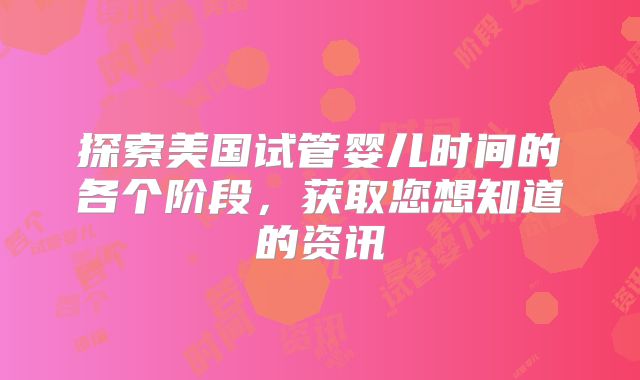 探索美国试管婴儿时间的各个阶段,获取您想知道的资讯
