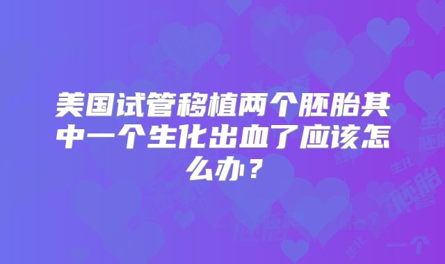 美国试管移植两个胚胎其中一个生化出血了应该怎么办？