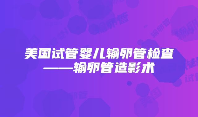 美国试管婴儿输卵管检查——输卵管造影术