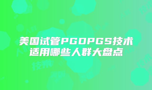 美国试管PGDPGS技术适用哪些人群大盘点