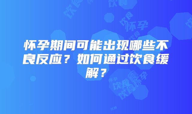 怀孕期间可能出现哪些不良反应？如何通过饮食缓解？