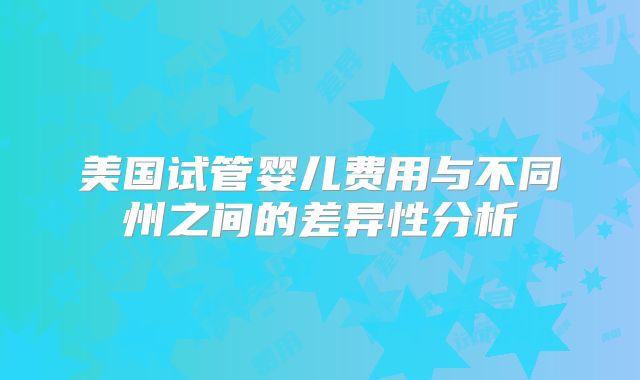 美国试管婴儿费用与不同州之间的差异性分析