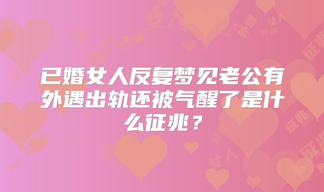 已婚女人反复梦见老公有外遇出轨还被气醒了是什么征兆？