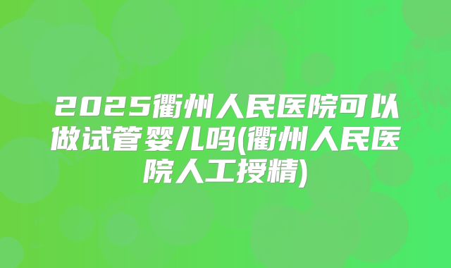 2025衢州人民医院可以做试管婴儿吗(衢州人民医院人工授精)