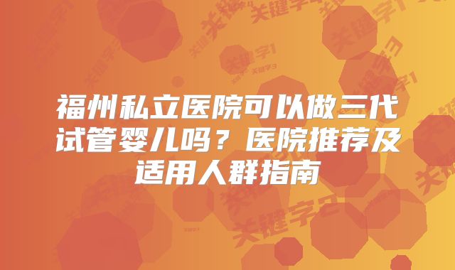 福州私立医院可以做三代试管婴儿吗？医院推荐及适用人群指南