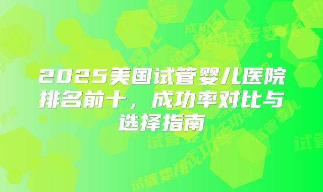 2025美国试管婴儿医院排名前十，成功率对比与选择指南