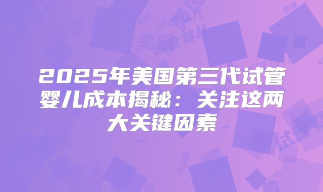 2025年美国第三代试管婴儿成本揭秘：关注这两大关键因素