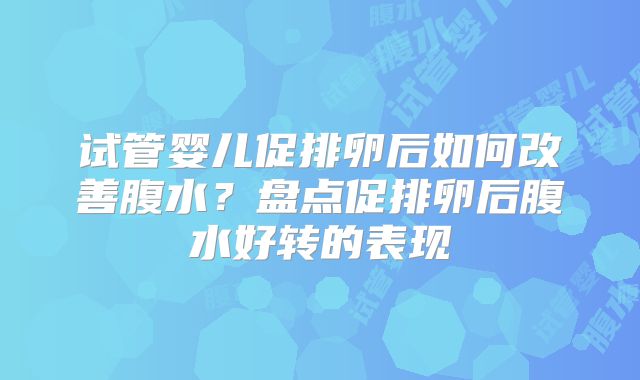 试管婴儿促排卵后如何改善腹水？盘点促排卵后腹水好转的表现